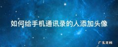 手机通讯录如何添加联系人头像 如何给手机通讯录的人添加头像