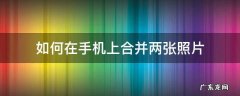 如何在手机上合并两张照片 手机上怎么合并两张照片