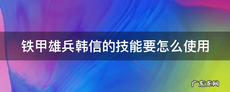 铁甲雄兵韩信的技能要怎么使用 铁甲雄兵韩信技能可以叠加吗