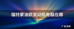 福特蒙迪欧发动机电脑在哪里 福特蒙迪欧发动机电脑在哪