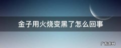 火把金子烧黑了怎么办 金子用火烧变黑了怎么回事