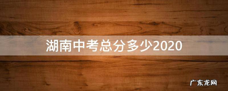 湖南中考总分多少2020 湖南中考总分多少2020岳阳