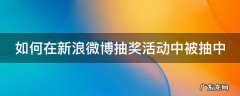 如何在新浪微博抽奖活动中被抽中 如何在新浪微博抽奖活动中被抽中了