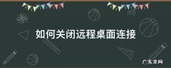 如何关闭远程桌面连接 远程连接桌面后怎么退出