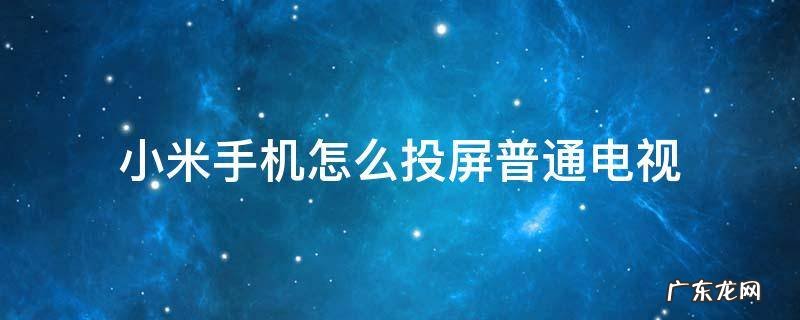 小米手机怎样投屏小米电视电视 小米手机怎么投屏普通电视