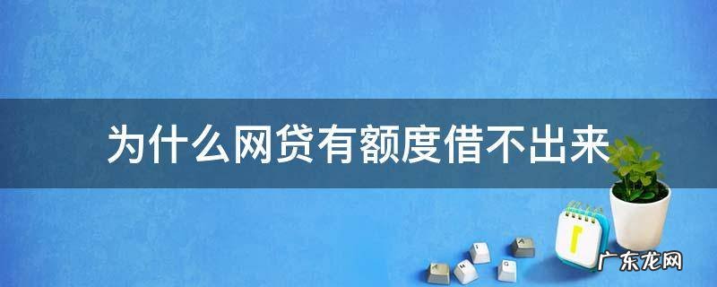 为什么网贷有额度借不出来 为什么网贷有额度却借不出来