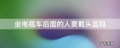 电瓶车坐车的人要不要戴头盔 坐电瓶车后面的人要戴头盔吗