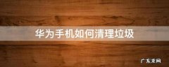 华为手机如何清理垃圾 华为手机如何清理垃圾内存