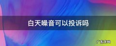 白天噪音可以投诉吗 白天噪音污染能投诉吗