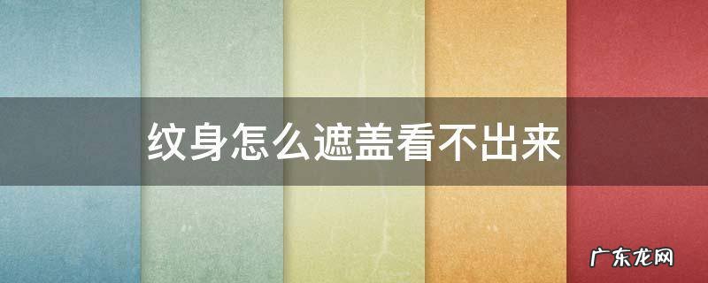 纹身怎样遮盖看不出来 纹身怎么遮盖看不出来