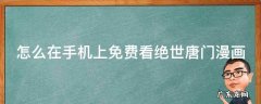 怎么在手机上免费看绝世唐门漫画 在哪个软件上可以看绝世唐门漫画