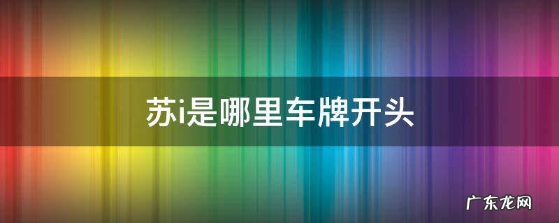 苏n是哪里的车牌 苏i是哪里车牌开头