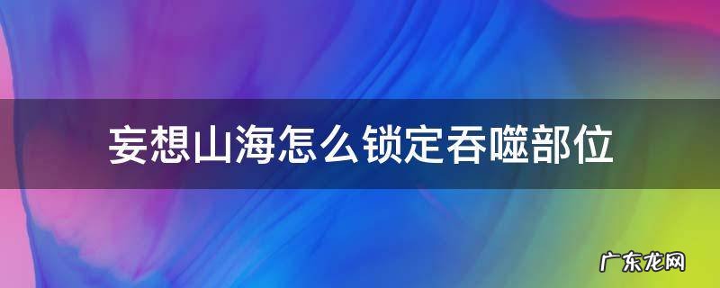 妄想山海吞噬技巧锁定部位 妄想山海怎么锁定吞噬部位