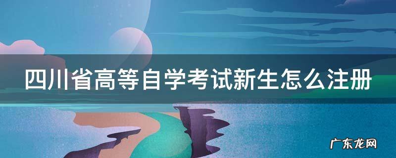 四川自考新生注册怎么注册 四川省高等自学考试新生怎么注册