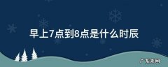 早上7点到8点是什么时辰 早上7点到8点是什么时辰是什么命