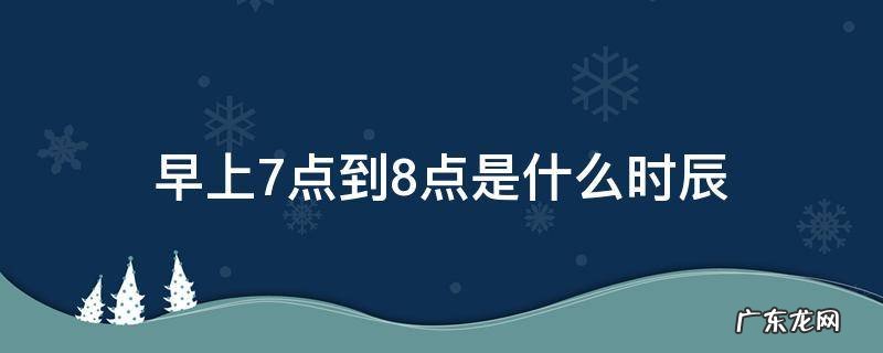 早上7点到8点是什么时辰 早上7点到8点是什么时辰是什么命