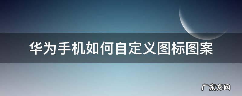 华为手机如何自定义图标图案 华为怎么自定义图标的图案