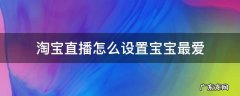 怎样设置淘宝直播最爱 淘宝直播怎么设置宝宝最爱