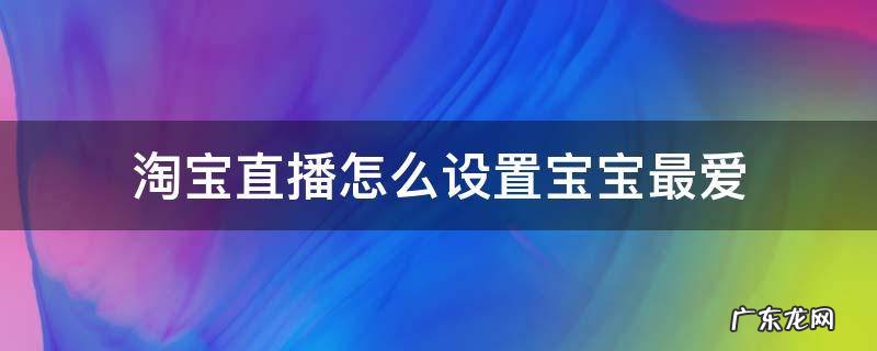怎样设置淘宝直播最爱 淘宝直播怎么设置宝宝最爱