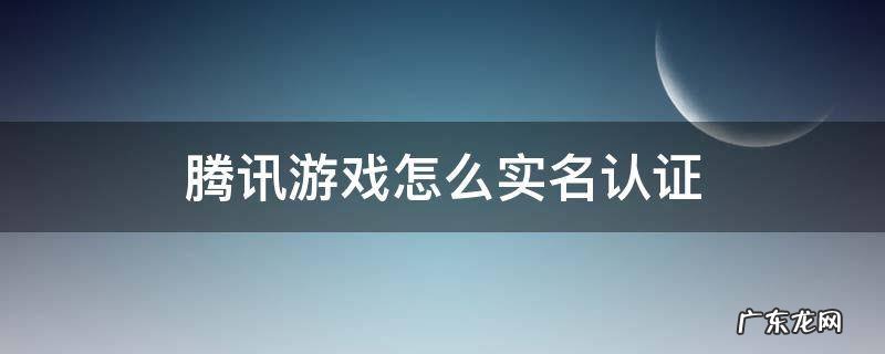 腾讯游戏怎么实名认证修改 腾讯游戏怎么实名认证