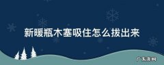 新暖瓶木塞吸住怎么拔出来 暖瓶的木头塞子吸住了怎么办