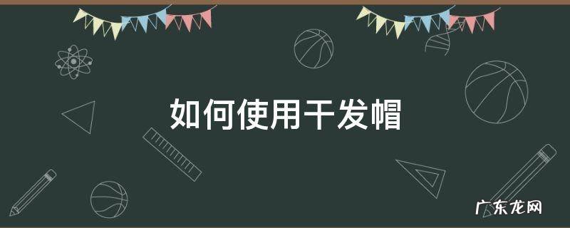 如何使用干发帽才不会掉 如何使用干发帽