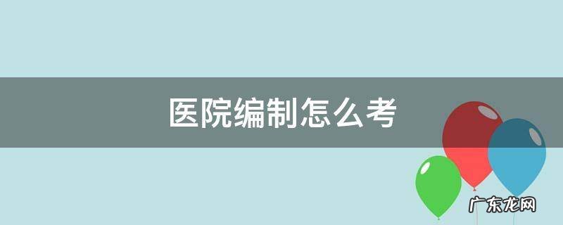 上海医院编制怎么考 医院编制怎么考