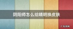 阴阳师晴明在哪里换皮肤 阴阳师怎么给晴明换皮肤