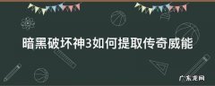 暗黑破坏神3威能怎么获得 暗黑破坏神3如何提取传奇威能