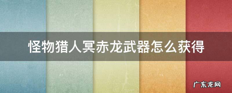 怪物猎人打完冥赤龙没领到武器 怪物猎人冥赤龙武器怎么获得