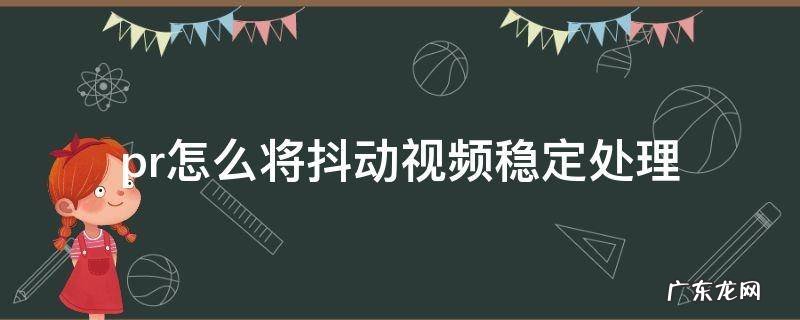 pr怎么把抖动视频处理好 pr怎么将抖动视频稳定处理