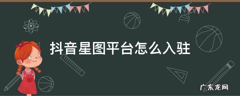 抖音星图平台怎么入驻 如何入驻抖音星图平台