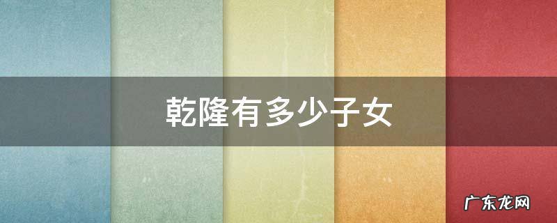 乾隆有多少子女存活 乾隆有多少子女
