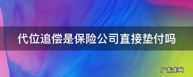 代位追偿是保险公司直接垫付吗 对方全责代位追偿是保险公司直接垫付吗