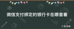 微信支付绑定的银行卡在哪查看 微信支付绑定的银行卡在哪查看到