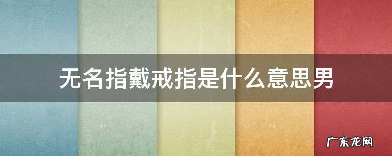 无名指戴戒指是什么意思男 男生戒指戴无名指是什么意思