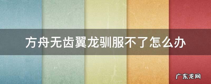 方舟无齿翼龙如何驯服 方舟无齿翼龙驯服不了怎么办