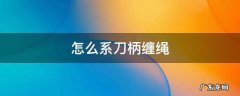刀柄缠绳方法大全图解 怎么系刀柄缠绳