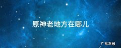 原神老地方在哪儿 原神什么地方