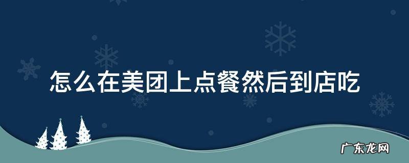 怎样在美团上点餐 怎么在美团上点餐然后到店吃
