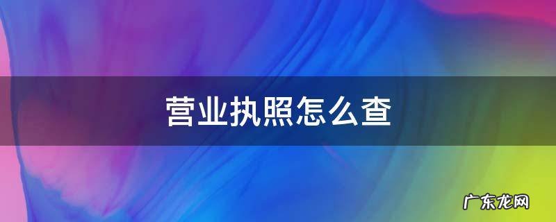 营业执照怎么查询 营业执照怎么查