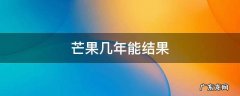 芒果几年会结果 芒果几年能结果