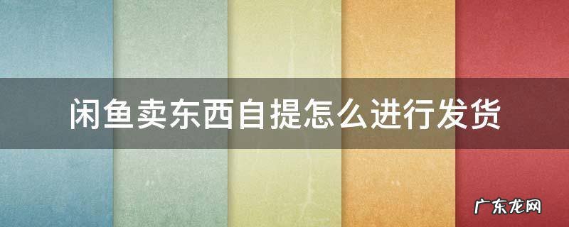 闲鱼卖东西自提怎么进行发货 闲鱼上面自提要怎么发货