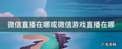 微信直播在哪或微信游戏直播在哪 微信游戏直播在哪里