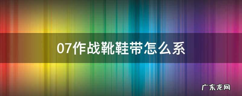 07作战靴鞋带怎么系 07式作战靴怎么系鞋带