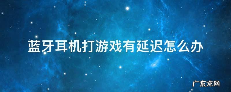 蓝牙耳机打游戏有延迟怎么办 vivo蓝牙耳机打游戏有延迟怎么办
