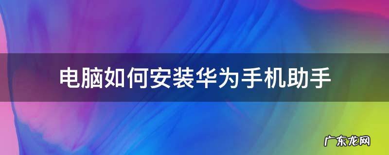 电脑如何安装华为手机助手 华为手机助手下载安装到电脑