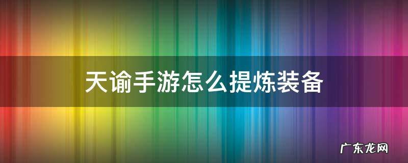 天谕手游精炼材料 天谕手游怎么提炼装备