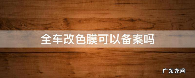 整车贴改色膜要备案吗 全车改色膜可以备案吗
