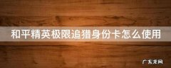 和平精英极限追猎身份卡怎么使用 和平精英极限追猎身份识别卡有什么用